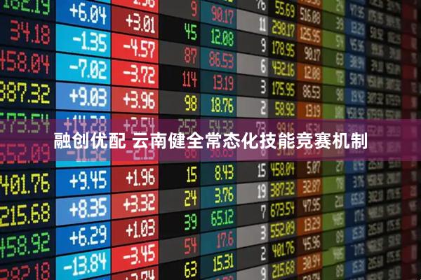 融创优配 云南健全常态化技能竞赛机制