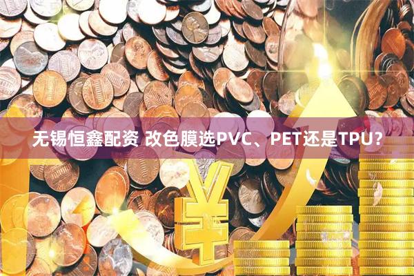 无锡恒鑫配资 改色膜选PVC、PET还是TPU？