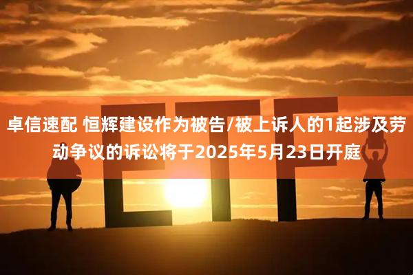 卓信速配 恒辉建设作为被告/被上诉人的1起涉及劳动争议的诉讼将于2025年5月23日开庭