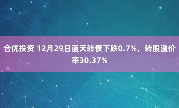 合优投资 12月29日蓝天转债下跌0.7%,转股溢价率30.37%