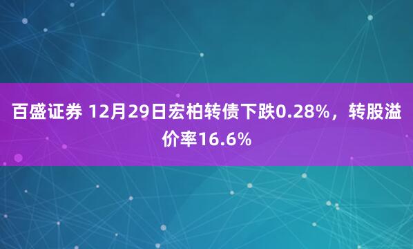 百盛证券 12月29日宏柏转债下跌0.28%,转股溢价率16.6%