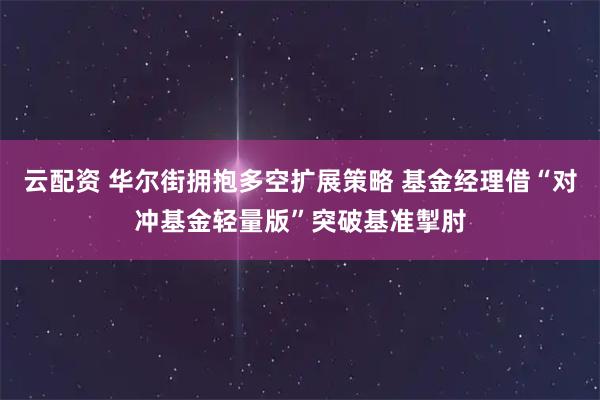 云配资 华尔街拥抱多空扩展策略 基金经理借“对冲基金轻量版”突破基准掣肘
