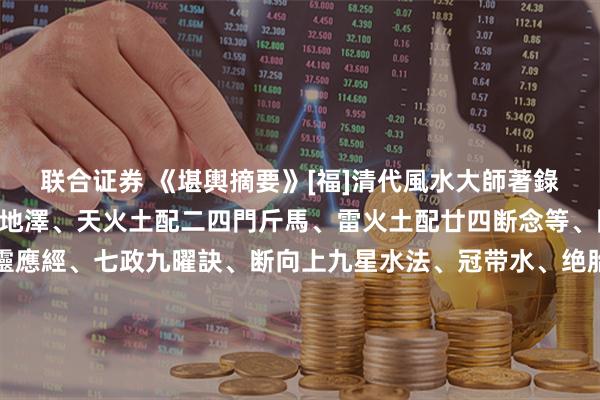 联合证券 《堪輿摘要》[福]清代風水大師著錄[福]内容天水山雷风火地澤、天火土配二四門斤馬、雷火土配廿四断念等、門路凶砂斷訣、定門靈應經、七政九曜訣、断向上九星水法、冠带水、绝胎、八杀黄泉、救贫黄泉、白虎黄泉、长生诀、断墓内決起建、安碓方位、四神风凹断法、前山断、房分吉凶砂水、赖公断房分吉凶、