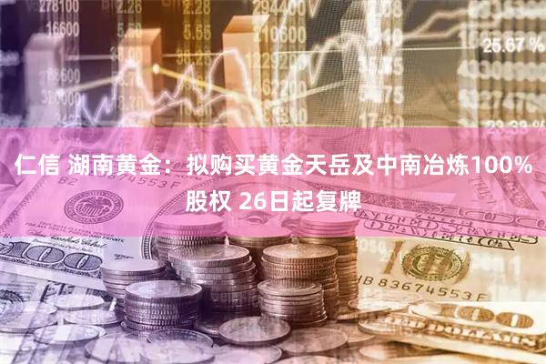 仁信 湖南黄金：拟购买黄金天岳及中南冶炼100%股权 26日起复牌