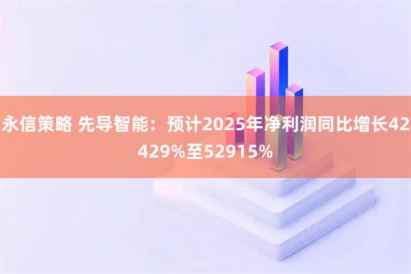 永信策略 先导智能:预计2025年净利润同比增长42429%至52915%