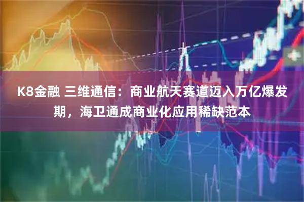 K8金融 三维通信：商业航天赛道迈入万亿爆发期，海卫通成商业化应用稀缺范本