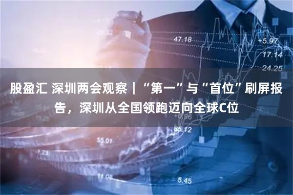 股盈汇 深圳两会观察｜“第一”与“首位”刷屏报告，深圳从全国领跑迈向全球C位