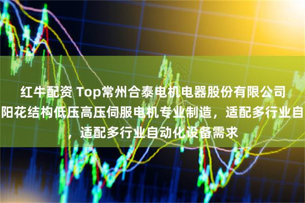 红牛配资 Top常州合泰电机电器股份有限公司：无框力矩太阳花结构低压高压伺服电机专业制造，适配多行业自动化设备需求
