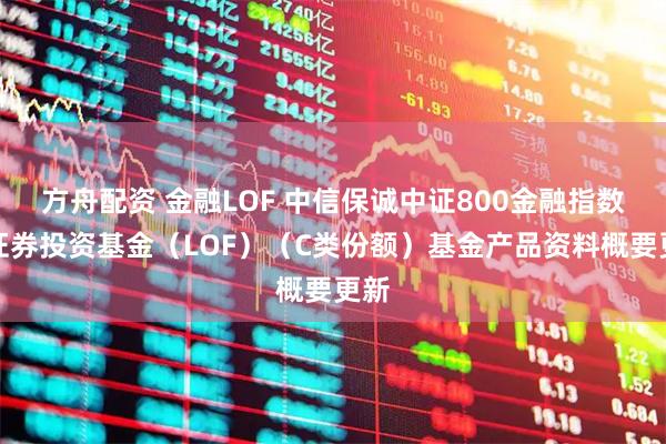 方舟配资 金融LOF 中信保诚中证800金融指数型证券投资基金（LOF）（C类份额）基金产品资料概要更新