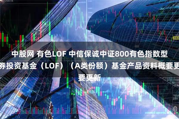 中股网 有色LOF 中信保诚中证800有色指数型证券投资基金(LOF)(A类份额)基金产品资料概要更新