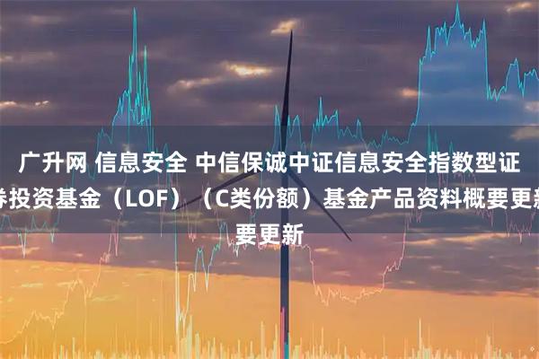 广升网 信息安全 中信保诚中证信息安全指数型证券投资基金(LOF)(C类份额)基金产品资料概要更新