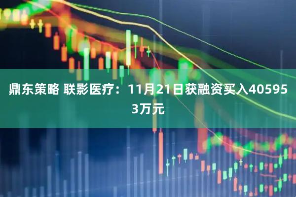 鼎东策略 联影医疗:11月21日获融资买入405953万元