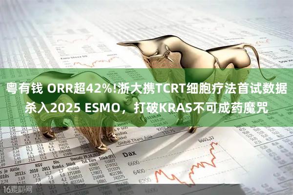 粤有钱 ORR超42%!浙大携TCRT细胞疗法首试数据杀入2025 ESMO,打破KRAS不可成药魔咒