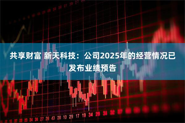 共享财富 新天科技：公司2025年的经营情况已发布业绩预告