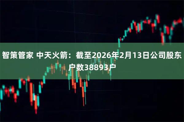 智策管家 中天火箭：截至2026年2月13日公司股东户数38893户