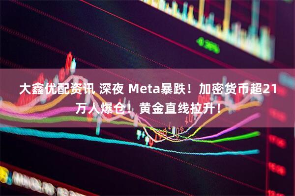 大鑫优配资讯 深夜 Meta暴跌!加密货币超21万人爆仓!黄金直线拉升!