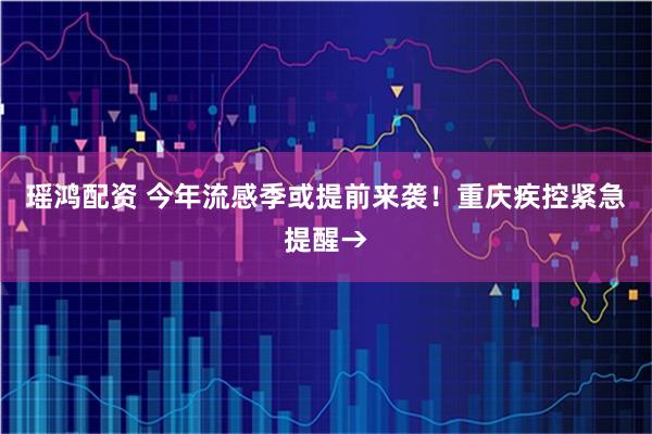 瑶鸿配资 今年流感季或提前来袭！重庆疾控紧急提醒→