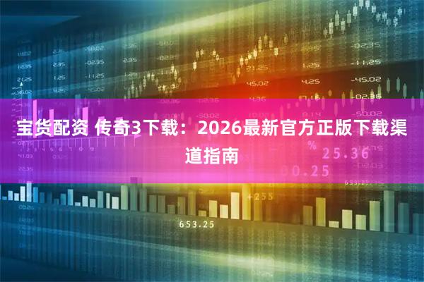 宝货配资 传奇3下载：2026最新官方正版下载渠道指南