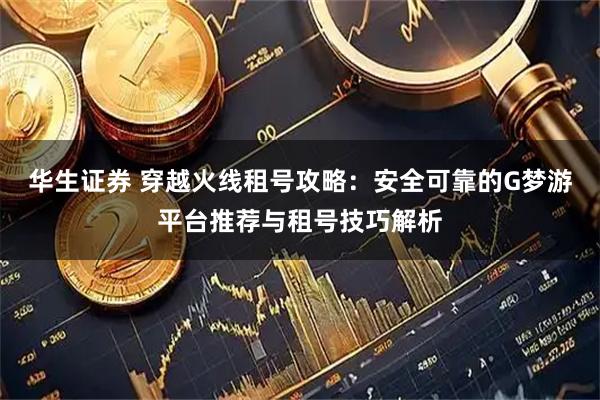 华生证券 穿越火线租号攻略：安全可靠的G梦游平台推荐与租号技巧解析